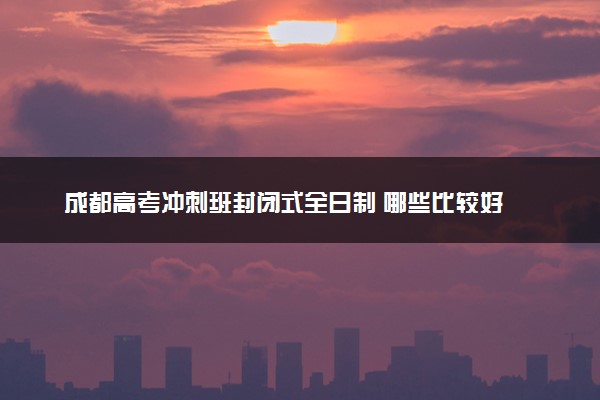 成都高考冲刺班封闭式全日制 哪些比较好