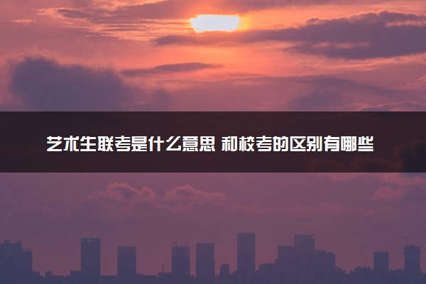 艺术生联考是什么意思 和校考的区别有哪些