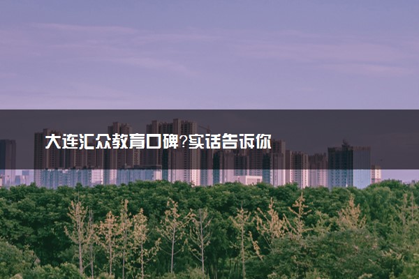 大连汇众教育口碑？实话告诉你