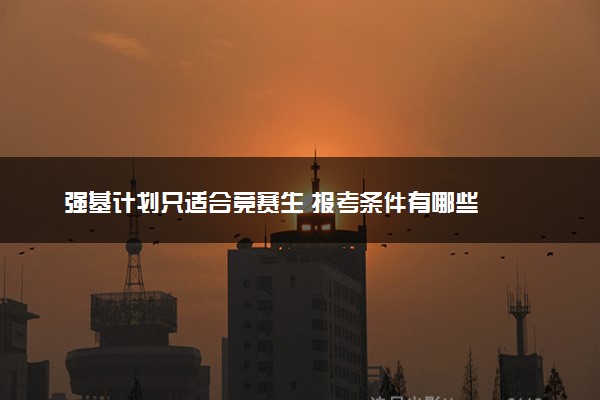 强基计划只适合竞赛生 报考条件有哪些