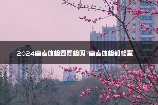2024高考体检要裸检吗？高考体检都检查什么