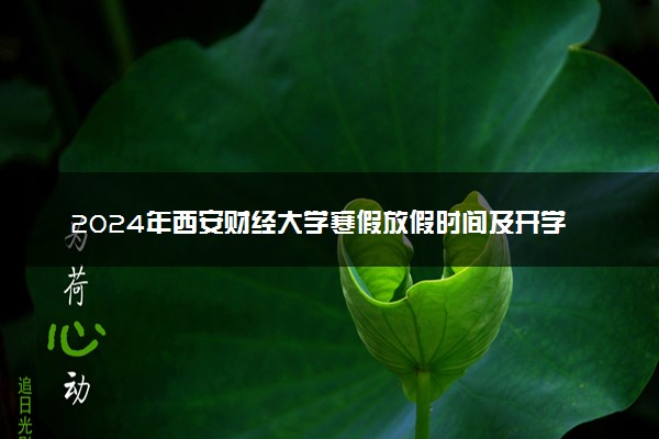 2024年西安财经大学寒假放假时间及开学时间 什么时候放寒假