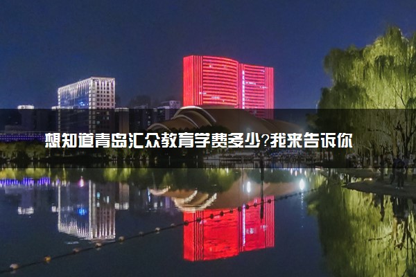 想知道青岛汇众教育学费多少？我来告诉你