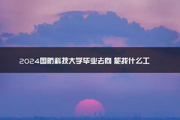 2024国防科技大学毕业去向 能找什么工作