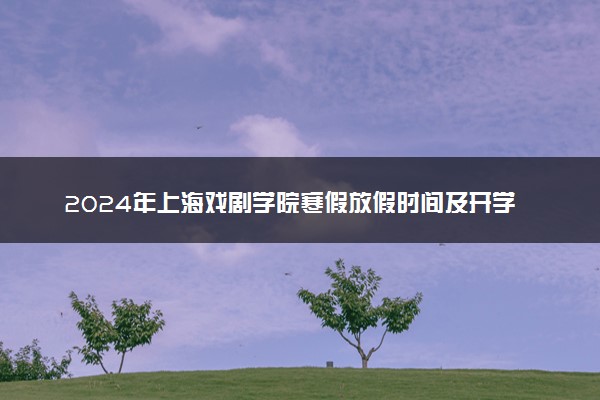 2024年上海戏剧学院寒假放假时间及开学时间 什么时候放寒假