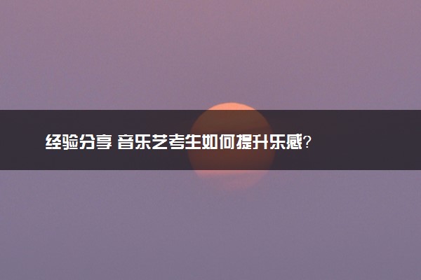 经验分享 音乐艺考生如何提升乐感？