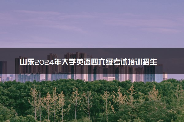 山东2024年大学英语四六级考试培训招生
