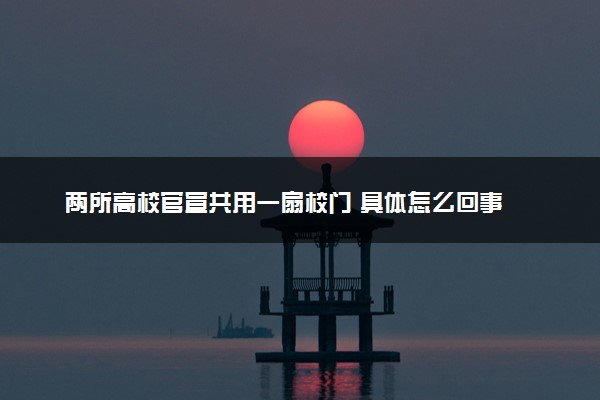 两所高校官宣共用一扇校门 具体怎么回事