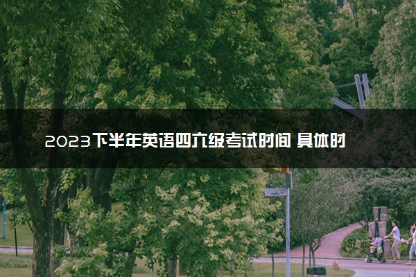 2023下半年英语四六级考试时间 具体时间安排