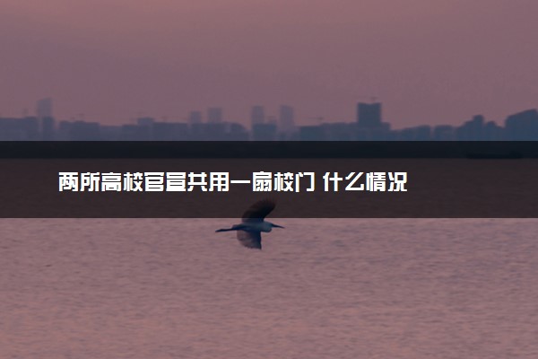 两所高校官宣共用一扇校门 什么情况