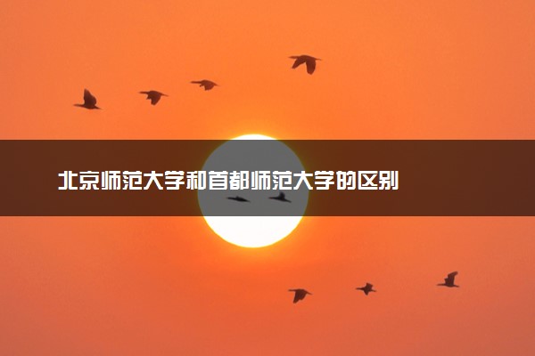 北京师范大学和首都师范大学的区别