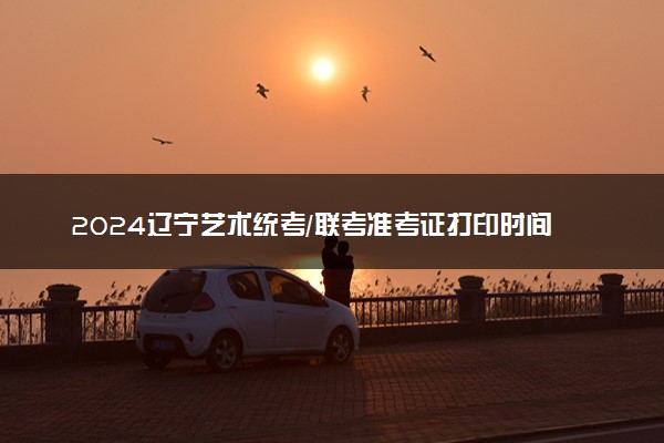 2024辽宁艺术统考/联考准考证打印时间及入口 在哪打印