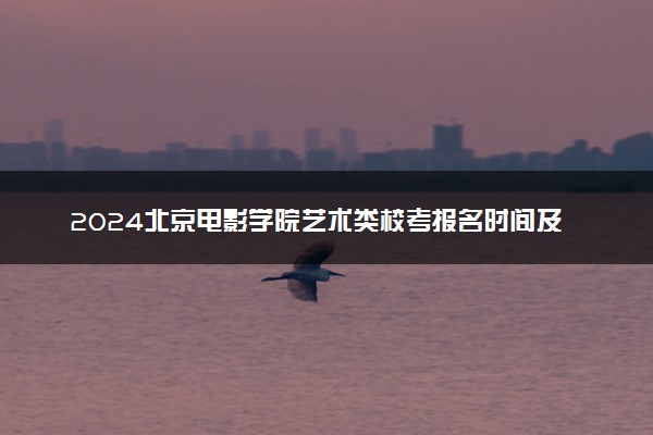 2024北京电影学院艺术类校考报名时间及考试时间