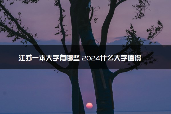 江苏一本大学有哪些 2024什么大学值得报