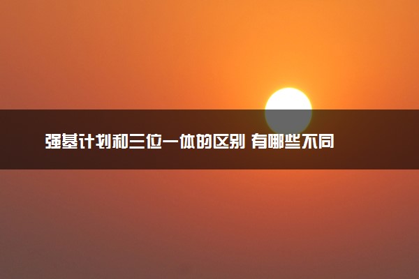 强基计划和三位一体的区别 有哪些不同