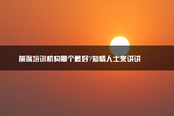 前端培训机构哪个最好？知情人士来讲讲