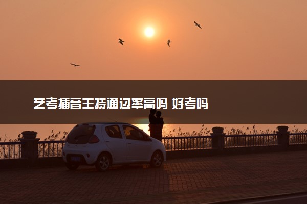 艺考播音主持通过率高吗 好考吗