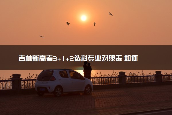 吉林新高考3+1+2选科专业对照表 如何选科最好