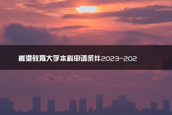 香港教育大学本科申请条件2023~2024