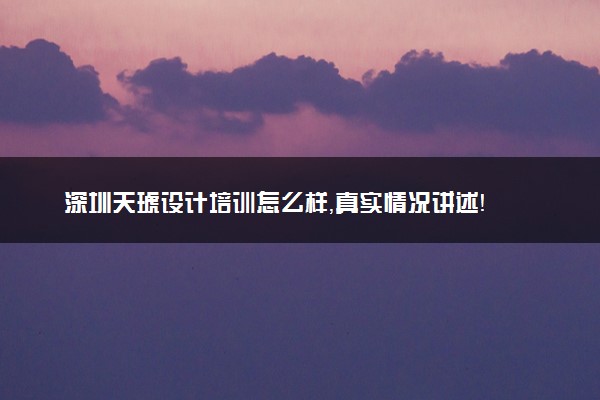 深圳天琥设计培训怎么样，真实情况讲述！