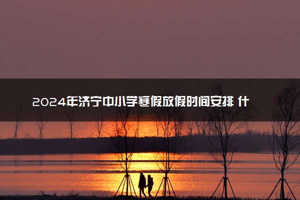 2024年济宁中小学寒假放假时间安排 什么时候放寒假