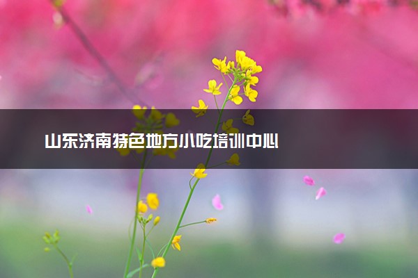 山东济南特色地方小吃培训中心