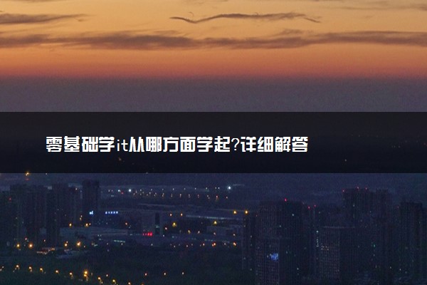 零基础学it从哪方面学起？详细解答