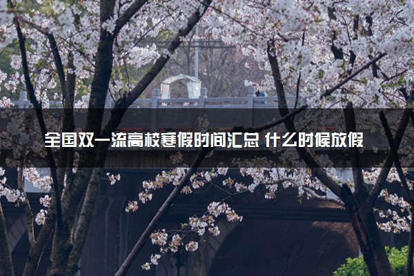 全国双一流高校寒假时间汇总 什么时候放假