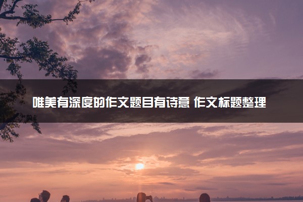 唯美有深度的作文题目有诗意 作文标题整理