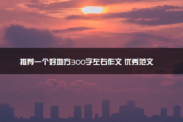 推荐一个好地方300字左右作文 优秀范文摘抄