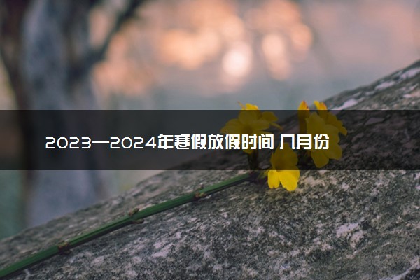 2023—2024年寒假放假时间 几月份开始放假