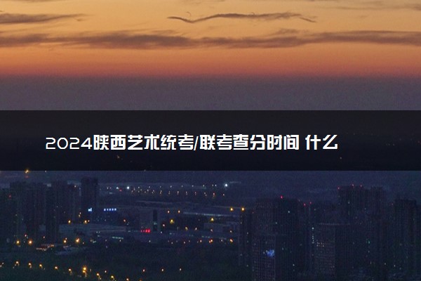 2024陕西艺术统考/联考查分时间 什么时候公布成绩