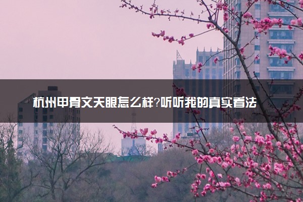 杭州甲骨文天眼怎么样？听听我的真实看法