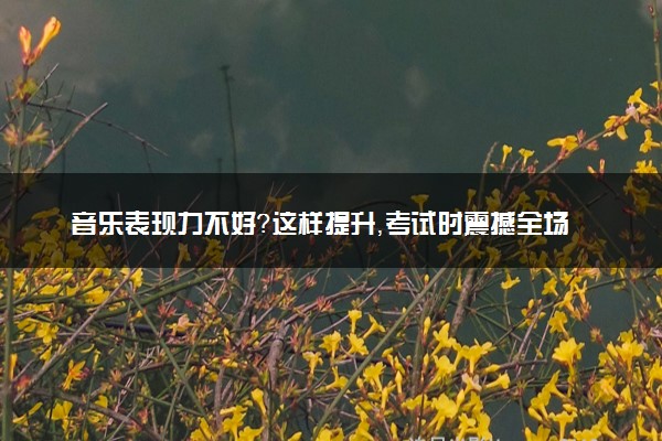 音乐表现力不好？这样提升，考试时震撼全场