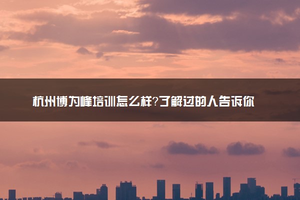 杭州博为峰培训怎么样？了解过的人告诉你