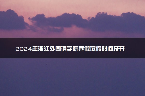 2024年浙江外国语学院寒假放假时间及开学时间 什么时候放寒假