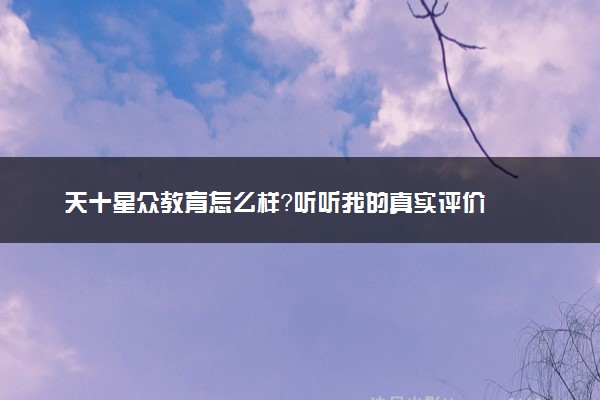 天十星众教育怎么样？听听我的真实评价