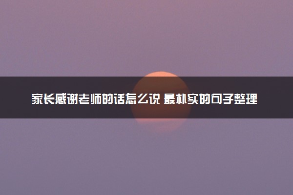 家长感谢老师的话怎么说 最朴实的句子整理