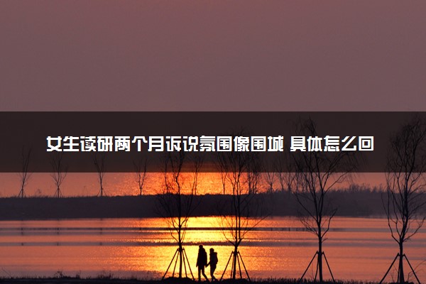 女生读研两个月诉说氛围像围城 具体怎么回事
