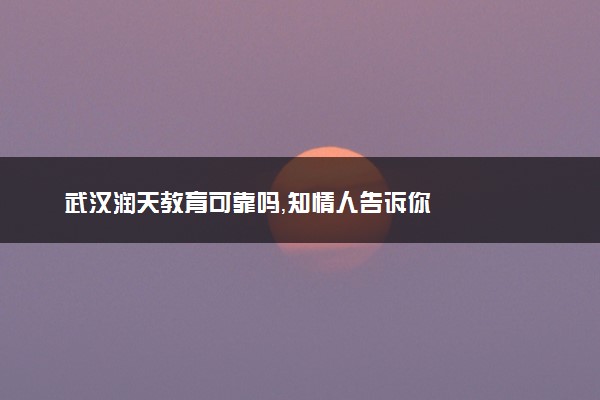 武汉润天教育可靠吗，知情人告诉你