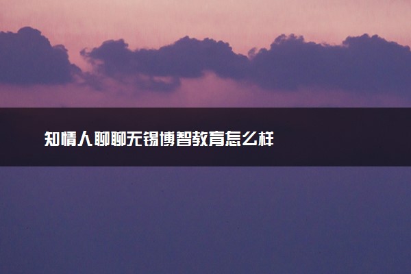 知情人聊聊无锡博智教育怎么样