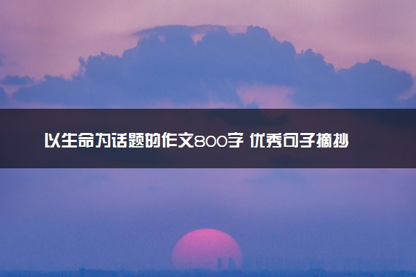 以生命为话题的作文800字 优秀句子摘抄