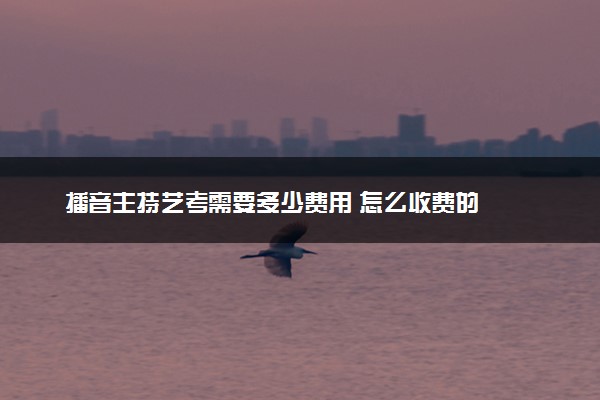 播音主持艺考需要多少费用 怎么收费的