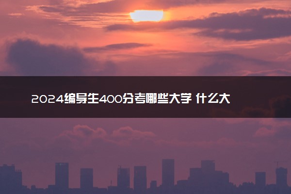 2024编导生400分考哪些大学 什么大学适合捡漏
