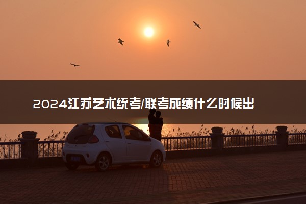 2024江苏艺术统考/联考成绩什么时候出来 查分时间几号