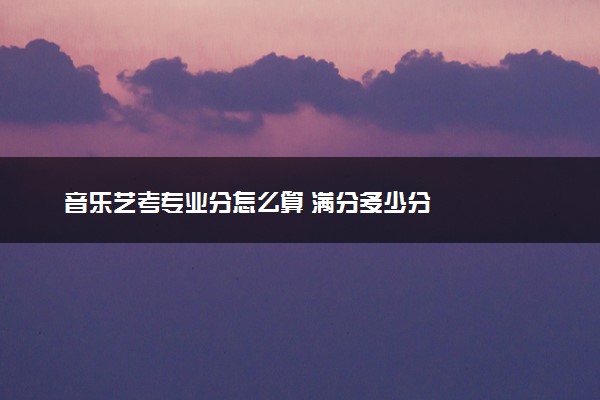 音乐艺考专业分怎么算 满分多少分