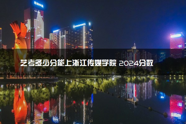 艺考多少分能上浙江传媒学院 2024分数线预测