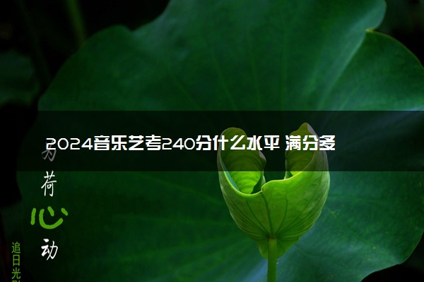 2024音乐艺考240分什么水平 满分多少分
