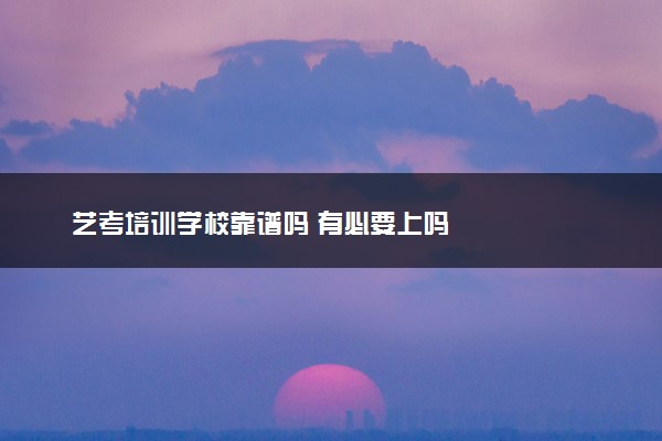 艺考培训学校靠谱吗 有必要上吗