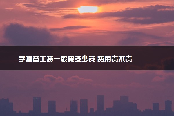 学播音主持一般要多少钱 费用贵不贵